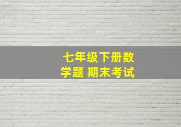 七年级下册数学题 期末考试